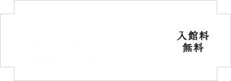 営業時間 月曜日～日曜日 10:00－17:00（年末年始・お盆除く）入館料無料